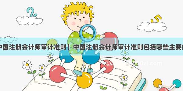 【中国注册会计师审计准则】中国注册会计师审计准则包括哪些主要内容?