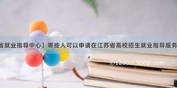 【江苏省就业指导中心】哪些人可以申请在江苏省高校招生就业指导服务中心托...