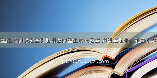 请把下面因维生素的缺乏会引起相应的维生素缺乏症 用线连起来：维生素A坏血症 抵抗