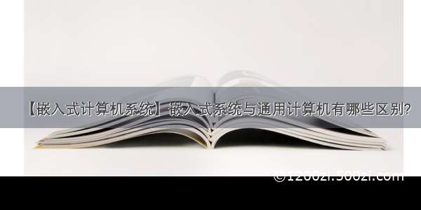 【嵌入式计算机系统】嵌入式系统与通用计算机有哪些区别?