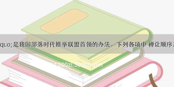 &ldquo;禅让&rdquo;是我国部落时代推举联盟首领的办法。下列各项中 禅让顺序正确的是A. 舜→禹