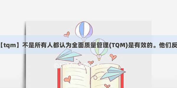 【tqm】不是所有人都认为全面质量管理(TQM)是有效的。他们反...