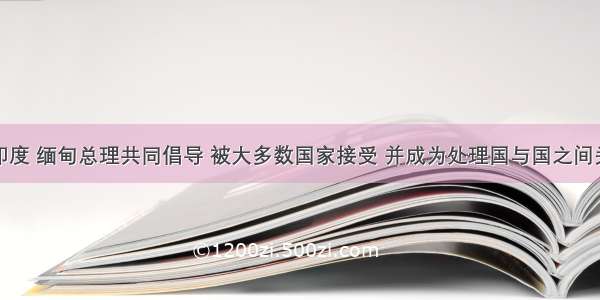 周恩来与印度 缅甸总理共同倡导 被大多数国家接受 并成为处理国与国之间关系基本准