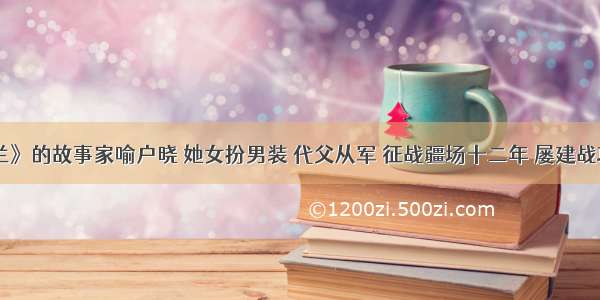 《花木兰》的故事家喻户晓 她女扮男装 代父从军 征战疆场十二年 屡建战功 忠孝两