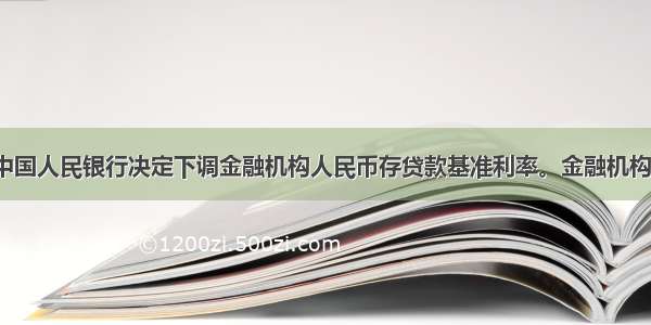 7月6日 中国人民银行决定下调金融机构人民币存贷款基准利率。金融机构一年期存