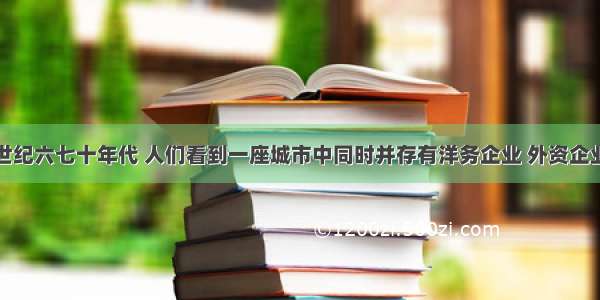 单选题在19世纪六七十年代 人们看到一座城市中同时并存有洋务企业 外资企业 民族工业三