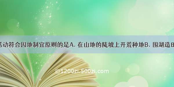 下列生产活动符合因地制宜原则的是A. 在山地的陡坡上开荒种地B. 围湖造田 扩大耕地