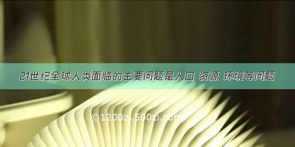 21世纪全球人类面临的主要问题是人口 资源 环境等问题