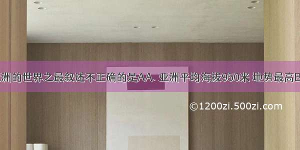 下列有关亚洲的世界之最叙述不正确的是AA. 亚洲平均海拔950米 地势最高B. 海拔最低