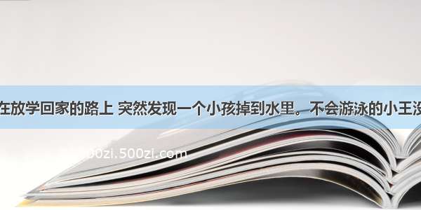 树中生小王在放学回家的路上 突然发现一个小孩掉到水里。不会游泳的小王没有立即跳下