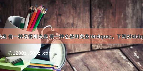 “有一种节约叫光盘 有一种习惯叫光盘 有一种公益叫光盘!”。下列对“光盘行动”的