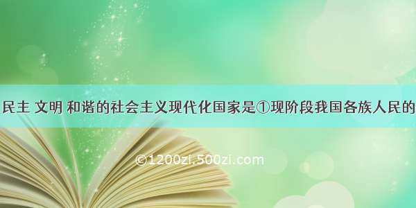 建设富强 民主 文明 和谐的社会主义现代化国家是①现阶段我国各族人民的共同理想 