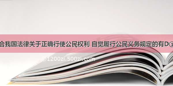 下列行为符合我国法律关于正确行使公民权利 自觉履行公民义务规定的有D①小刘未经同