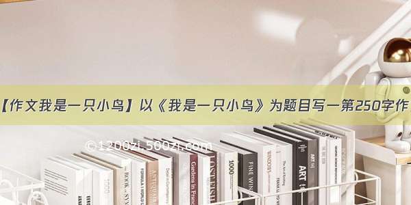 【作文我是一只小鸟】以《我是一只小鸟》为题目写一第250字作文