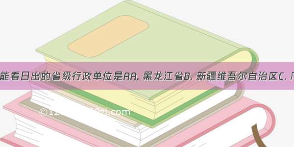 我国最早能看日出的省级行政单位是AA. 黑龙江省B. 新疆维吾尔自治区C. 广东省D. 