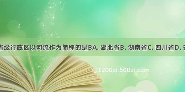 下列省级行政区以河流作为简称的是BA. 湖北省B. 湖南省C. 四川省D. 安徽省