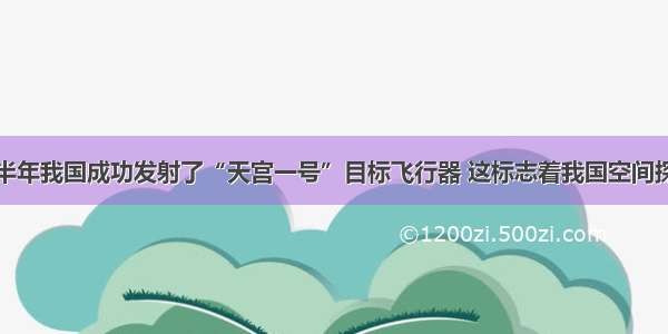 单选题下半年我国成功发射了“天宫一号”目标飞行器 这标志着我国空间探月技术实