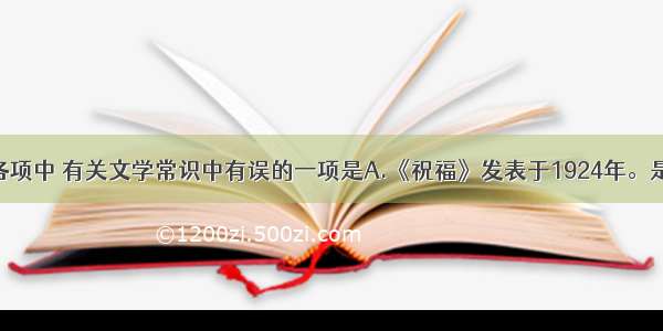 单选题下列各项中 有关文学常识中有误的一项是A.《祝福》发表于1924年。是鲁迅小说集