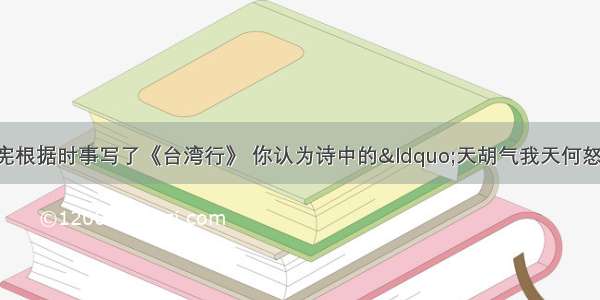 清朝诗人黄遵宪根据时事写了《台湾行》 你认为诗中的“天胡气我天何怒 取我脂膏供仇