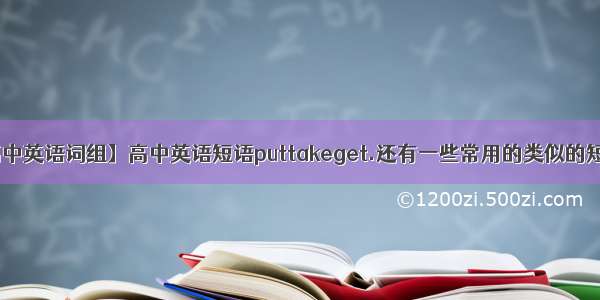 【高中英语词组】高中英语短语puttakeget.还有一些常用的类似的短语...
