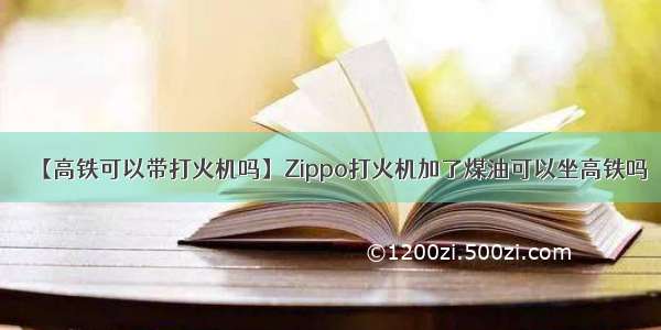 【高铁可以带打火机吗】Zippo打火机加了煤油可以坐高铁吗