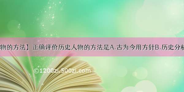 【评价历史人物的方法】正确评价历史人物的方法是A.古为今用方针B.历史分析方法C.彻底...