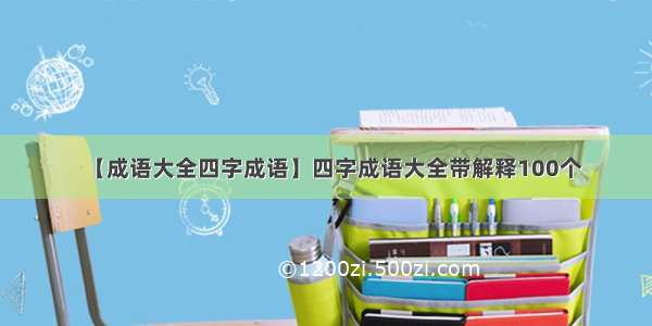 【成语大全四字成语】四字成语大全带解释100个