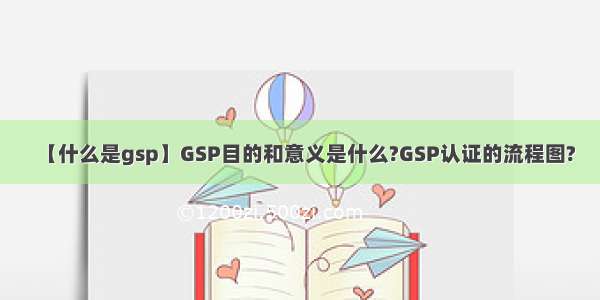 【什么是gsp】GSP目的和意义是什么?GSP认证的流程图?