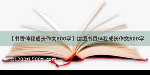 【书香伴我成长作文600字】缕缕书香伴我成长作文600字