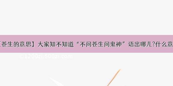 【苍生的意思】大家知不知道“不问苍生问鬼神”语出哪儿?什么意思?