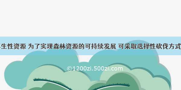 森林属于再生性资源 为了实现森林资源的可持续发展 可采取选择性砍伐方式会在不减少