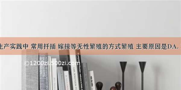 你认为在生产实践中 常用扦插 嫁接等无性繁殖的方式繁殖 主要原因是DA. 繁殖速度B