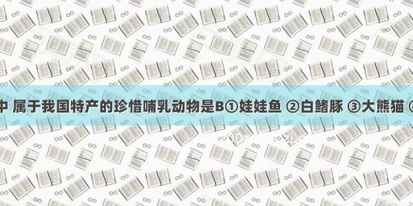 下列动物中 属于我国特产的珍惜哺乳动物是B①娃娃鱼 ②白鳍豚 ③大熊猫 ④扬子鳄A