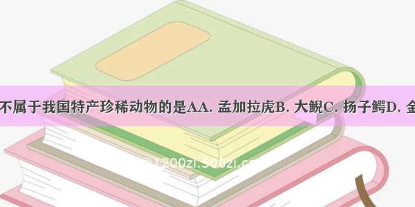 下列不属于我国特产珍稀动物的是AA. 孟加拉虎B. 大鲵C. 扬子鳄D. 金丝猴