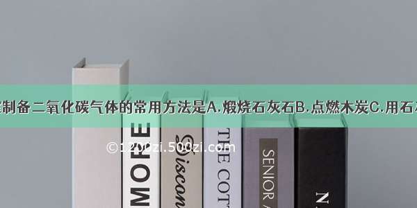 单选题实验室制备二氧化碳气体的常用方法是A.煅烧石灰石B.点燃木炭C.用石灰石与稀盐酸