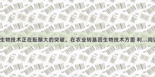 目前 生物技术正在酝酿大的突破。在农业转基因生物技术方面 利...阅读答案