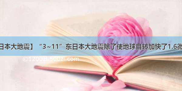 【东日本大地震】“3~11”东日本大地震除了使地球自转加快了1.6微秒外...