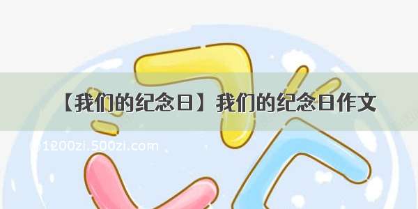 【我们的纪念日】我们的纪念日作文