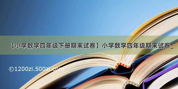 【小学数学四年级下册期末试卷】小学数学四年级期末试卷_