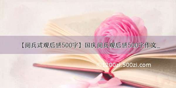 【阅兵式观后感500字】国庆阅兵观后感500字作文_