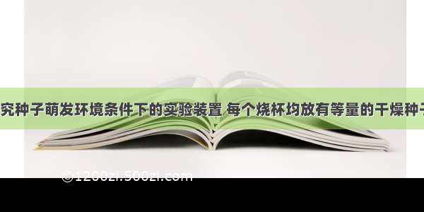 如图表示探究种子萌发环境条件下的实验装置 每个烧杯均放有等量的干燥种子（10粒） 