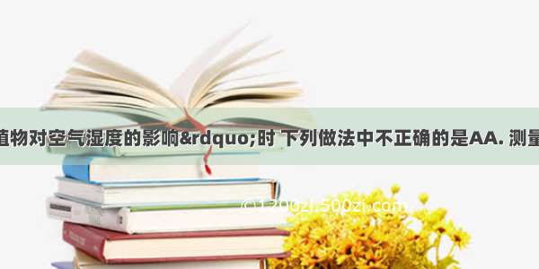 在探究“植物对空气湿度的影响”时 下列做法中不正确的是AA. 测量裸地 灌丛的湿度