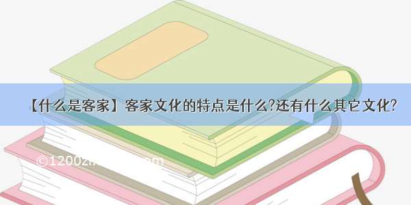 【什么是客家】客家文化的特点是什么?还有什么其它文化?