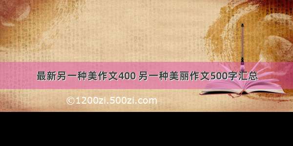 最新另一种美作文400 另一种美丽作文500字汇总