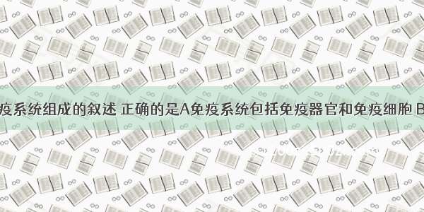 下列有关免疫系统组成的叙述 正确的是A免疫系统包括免疫器官和免疫细胞 B免疫器官是