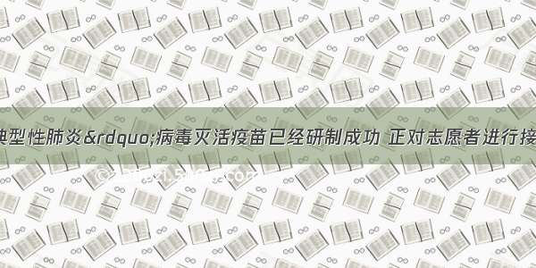 目前 “非典型性肺炎”病毒灭活疫苗已经研制成功 正对志愿者进行接种实验 这种预防