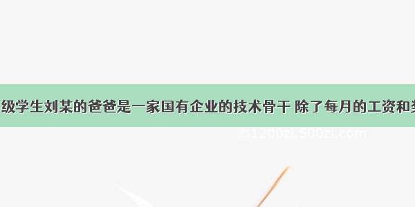 单选题九年级学生刘某的爸爸是一家国有企业的技术骨干 除了每月的工资和奖金外 年终