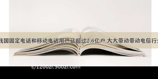 单选题目前 我国固定电话和移动电话用户已超过2.6亿户 大大带动带动电信行业的蓬勃发展