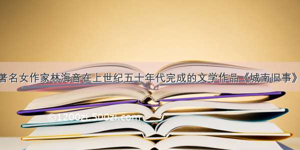 单选题台湾著名女作家林海音在上世纪五十年代完成的文学作品《城南旧事》 曾被评选为