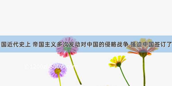 单选题在中国近代史上 帝国主义多次发动对中国的侵略战争 强迫中国签订了一千多个不